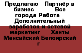 Предлагаю : Партнёр в бизнес        - Все города Работа » Дополнительный заработок и сетевой маркетинг   . Ханты-Мансийский,Белоярский г.